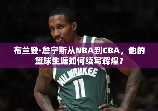 布兰登·詹宁斯从NBA到CBA，他的篮球生涯如何续写辉煌？