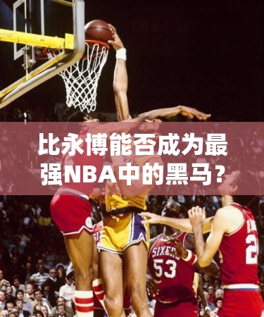 比永博能否成为最强NBA中的黑马？魔术队B级球星闪耀之谜