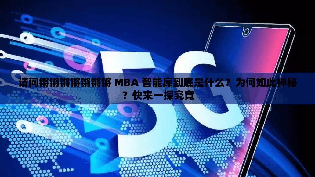 请问锵锵锵锵锵锵锵 MBA 智能库到底是什么？为何如此神秘？快来一探究竟