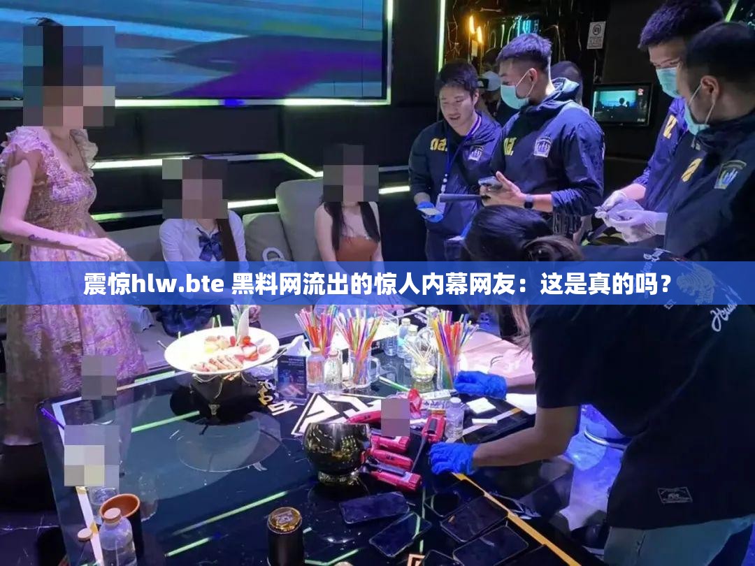 震惊hlw.bte 黑料网流出的惊人内幕网友：这是真的吗？