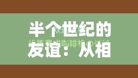 半个世纪的友谊：从相识到相知，他们是如何做到的？