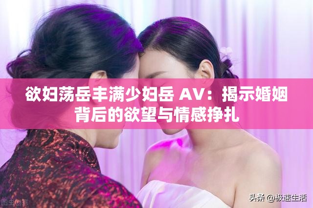 欲妇荡岳丰满少妇岳 A∨：揭示婚姻背后的欲望与情感挣扎