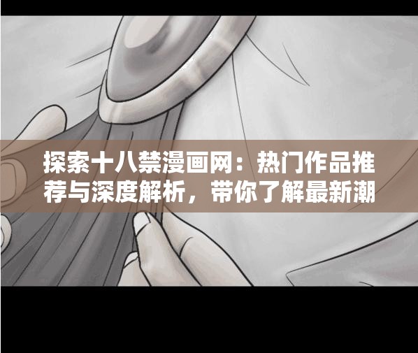 探索十八禁漫画网：热门作品推荐与深度解析，带你了解最新潮流与经典之作  十八禁漫画网全攻略：从入门到精通，掌握最新资源与隐藏福利，不容错过  十八禁漫画网精选合集：热门题材、画风解析与读者评价，满足你的所有期待  十八禁漫画网深度体验：从作品分类到阅读技巧，解锁更多精彩内容与隐藏功能  十八禁漫画网独家揭秘：最新更新、人气榜单与作者访谈，带你走进漫画世界