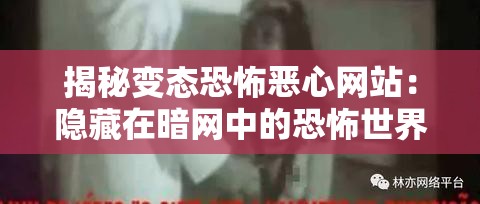 揭秘变态恐怖恶心网站：隐藏在暗网中的恐怖世界与令人毛骨悚然的真实故事