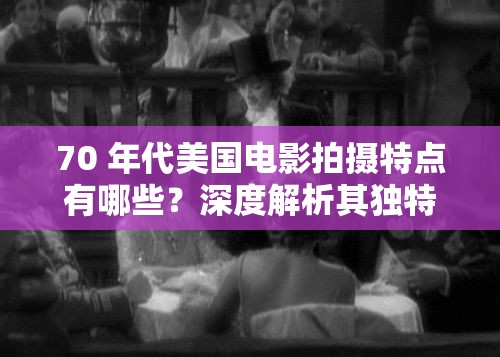 70 年代美国电影拍摄特点有哪些？深度解析其独特风格与表现手法