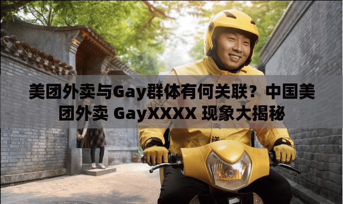 美团外卖与Gay群体有何关联？中国美团外卖 GayXXXX 现象大揭秘