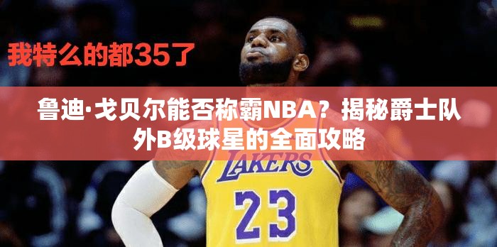 鲁迪·戈贝尔能否称霸NBA？揭秘爵士队外B级球星的全面攻略