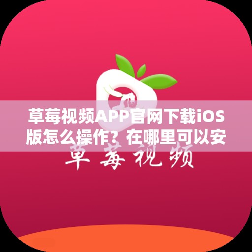 草莓视频APP官网下载iOS版怎么操作？在哪里可以安全下载？快来了解