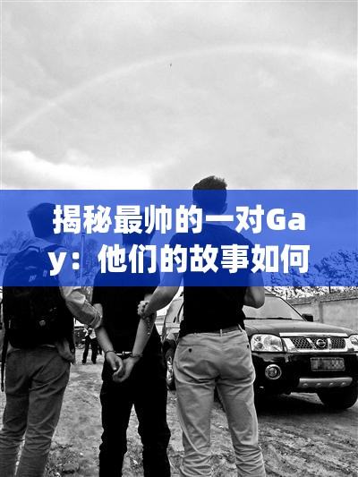 揭秘最帅的一对Gay：他们的故事如何成为网络热议焦点？