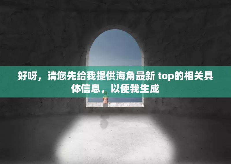 好呀，请您先给我提供海角最新 top的相关具体信息，以便我生成