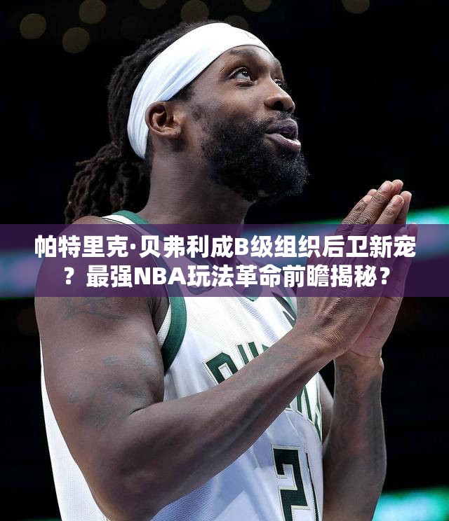 帕特里克·贝弗利成B级组织后卫新宠？最强NBA玩法革命前瞻揭秘？