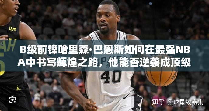 B级前锋哈里森·巴恩斯如何在最强NBA中书写辉煌之路，他能否逆袭成顶级巨星？