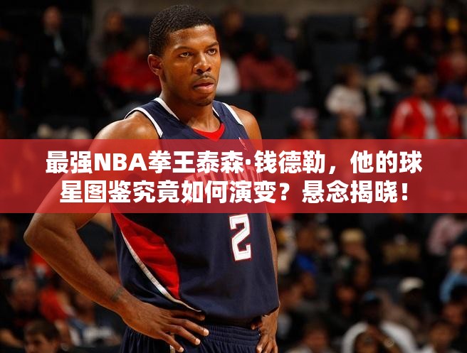 最强NBA拳王泰森·钱德勒，他的球星图鉴究竟如何演变？悬念揭晓！