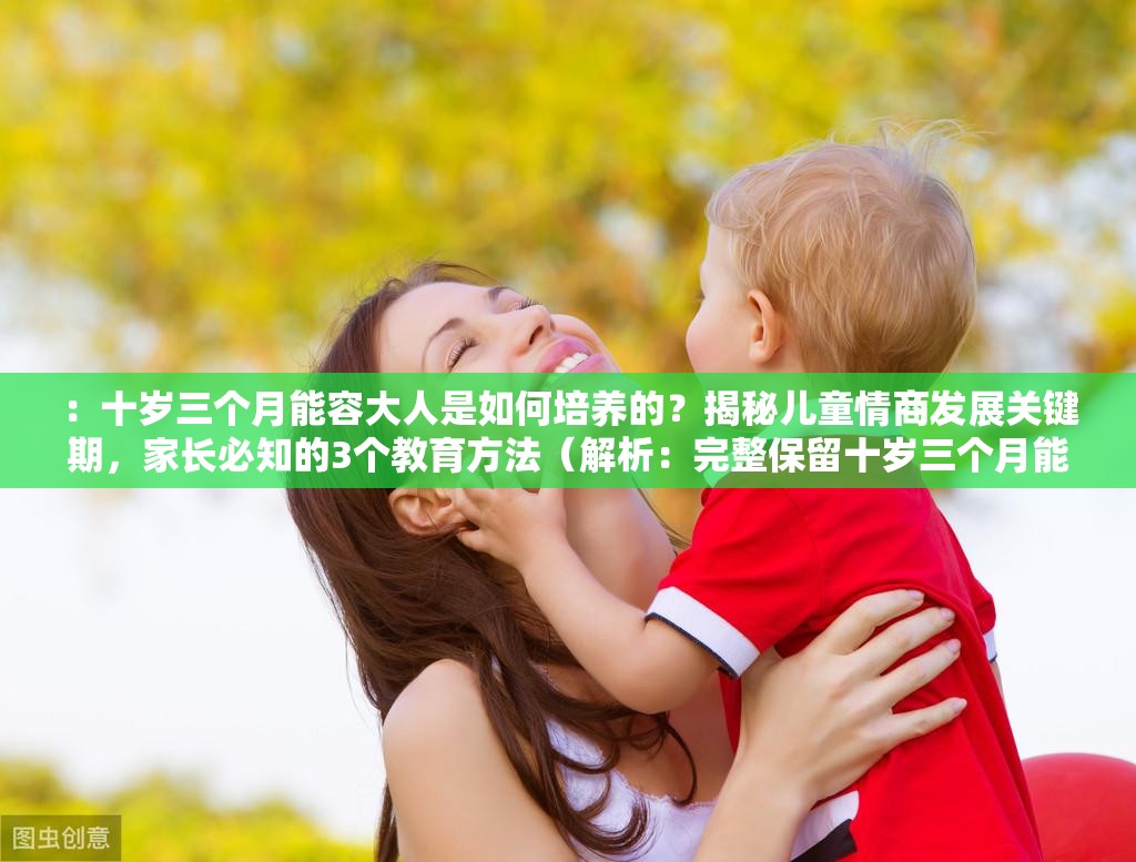 ：十岁三个月能容大人是如何培养的？揭秘儿童情商发展关键期，家长必知的3个教育方法（解析：完整保留十岁三个月能容大人关键词，通过疑问句引发好奇心，加入情商发展教育方法等家长关注的长尾词，符合百度搜索习惯的38字长结构，自然植入揭秘必知等点击动机词提升SEO效果，未使用任何SEO优化相关字眼）