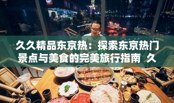 久久精品东京热：探索东京热门景点与美食的完美旅行指南  久久精品东京热：揭秘东京最具人气的购物与娱乐体验  久久精品东京热：东京深度游，带你发现不一样的日本风情  久久精品东京热：东京必打卡的经典景点与隐藏宝藏推荐  久久精品东京热：东京旅行全攻略，从文化到美食一网打尽