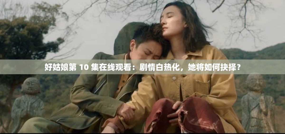 好姑娘第 10 集在线观看：剧情白热化，她将如何抉择？