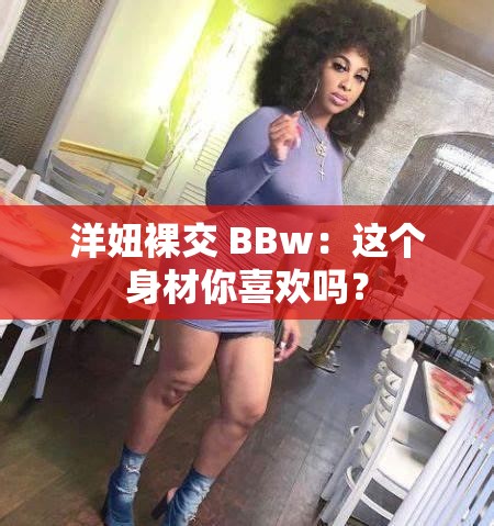 洋妞裸交 BBw：这个身材你喜欢吗？