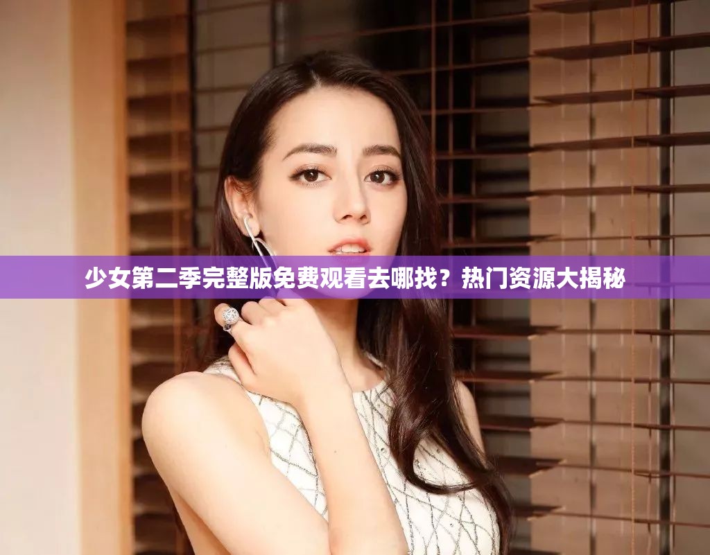 少女第二季完整版免费观看去哪找？热门资源大揭秘