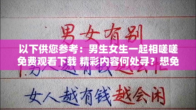 以下供您参考：男生女生一起相嗟嗟免费观看下载 精彩内容何处寻？想免费观看下载男生女生一起相嗟嗟？方法就在这里男生女生一起相嗟嗟免费观看下载 你还在为找不到资源发愁？需要提醒您，未经授权免费观看或下载影视作品可能涉及侵权和违法行为