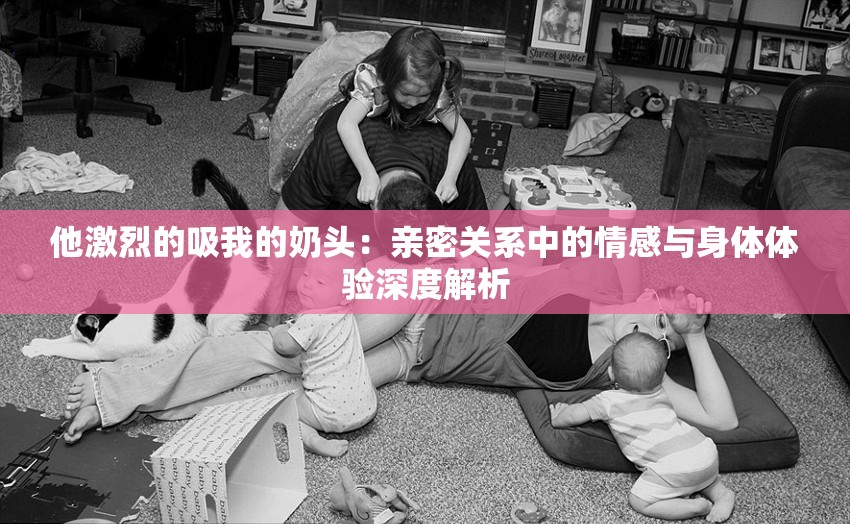 他激烈的吸我的奶头：亲密关系中的情感与身体体验深度解析