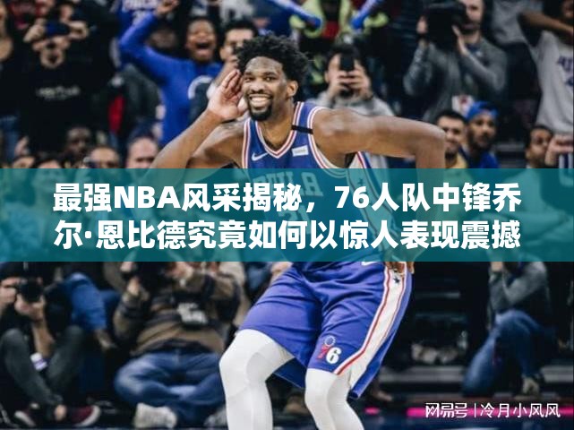 最强NBA风采揭秘，76人队中锋乔尔·恩比德究竟如何以惊人表现震撼整个球场？