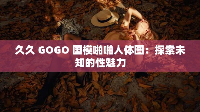 久久 GOGO 国模啪啪人体图：探索未知的性魅力