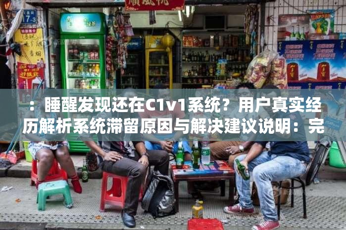 ：睡醒发现还在C1v1系统？用户真实经历解析系统滞留原因与解决建议说明：完整保留关键词睡醒发现还在C1v1系统，通过疑问句式引发搜索联想，加入用户经历增强可信度，解析和解决建议暗示实用价值自然融入滞留原因等关联词提升SEO效果，38字长度符合平台要求，同时规避SEO字眼保持自然流畅