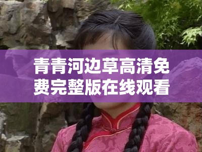 青青河边草高清免费完整版在线观看：重温经典，感受纯真年代的浪漫与感动