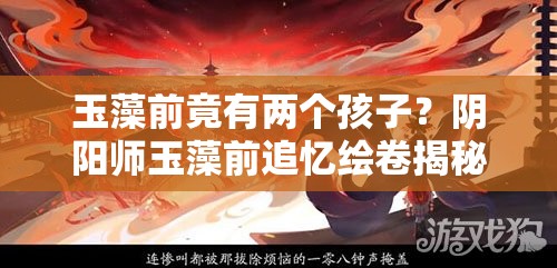 玉藻前竟有两个孩子？阴阳师玉藻前追忆绘卷揭秘真相？