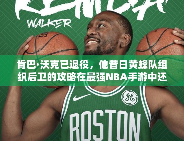 肯巴·沃克已退役，他昔日黄蜂队组织后卫的攻略在最强NBA手游中还适用吗？