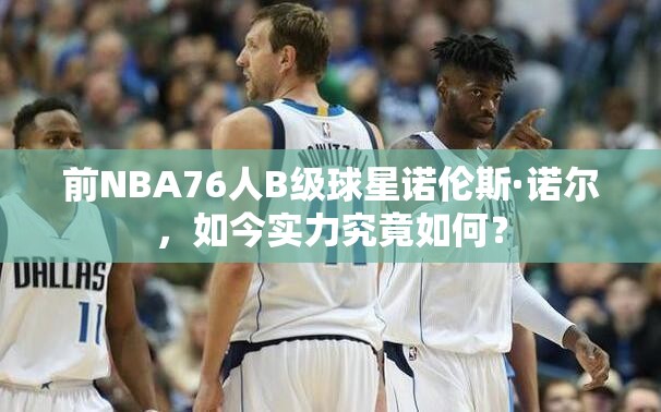 前NBA76人B级球星诺伦斯·诺尔，如今实力究竟如何？