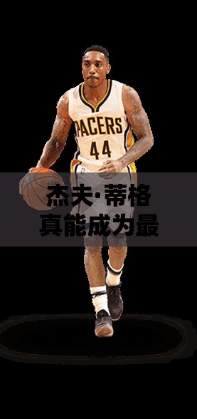 杰夫·蒂格真能成为最强NBA中的A级组织后卫闪耀之星吗？