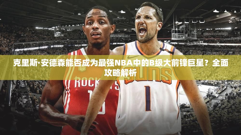 克里斯·安德森能否成为最强NBA中的B级大前锋巨星？全面攻略解析