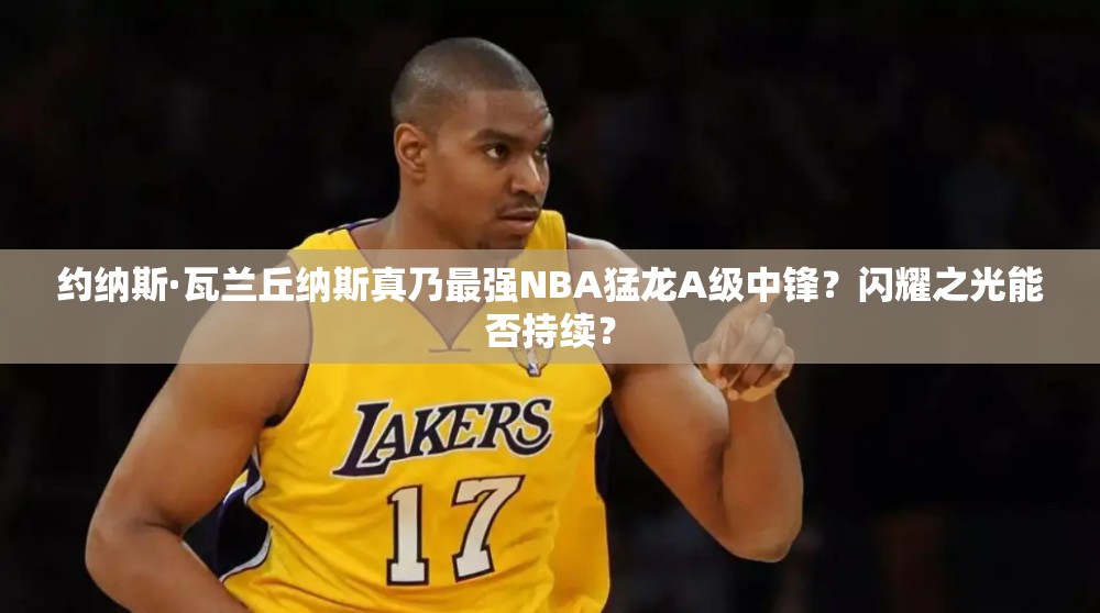 约纳斯·瓦兰丘纳斯真乃最强NBA猛龙A级中锋？闪耀之光能否持续？