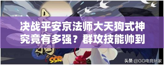 决战平安京法师大天狗式神究竟有多强？群攻技能帅到让人惊叹吗？