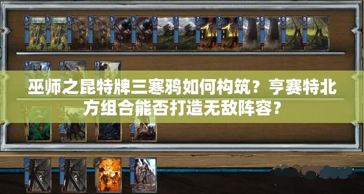 巫师之昆特牌三寒鸦如何构筑？亨赛特北方组合能否打造无敌阵容？