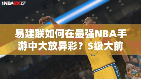 易建联如何在最强NBA手游中大放异彩？S级大前锋图鉴深度揭秘！