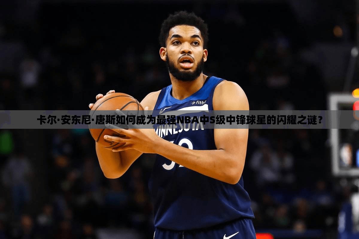 卡尔·安东尼·唐斯如何成为最强NBA中S级中锋球星的闪耀之谜？