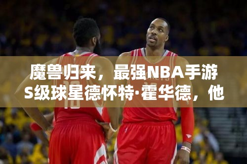 魔兽归来，最强NBA手游S级球星德怀特·霍华德，他能否再次震撼篮坛？