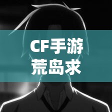 CF手游荒岛求生模式怎么玩？深度视频教学解析揭秘悬念！