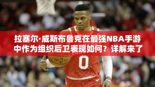 拉塞尔·威斯布鲁克在最强NBA手游中作为组织后卫表现如何？详解来了！