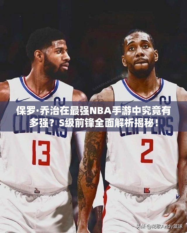 保罗·乔治在最强NBA手游中究竟有多强？S级前锋全面解析揭秘！