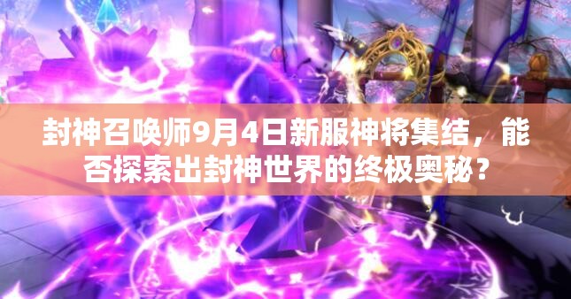 封神召唤师9月4日新服神将集结，能否探索出封神世界的终极奥秘？