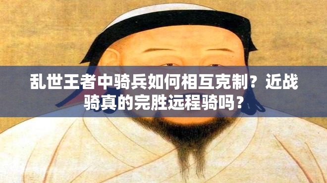 乱世王者中骑兵如何相互克制？近战骑真的完胜远程骑吗？