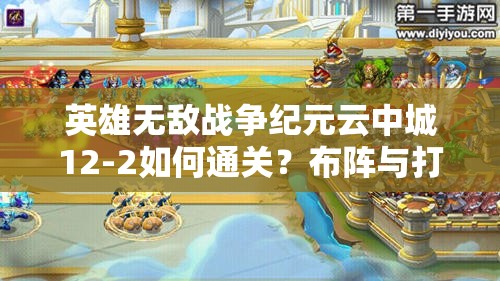 英雄无敌战争纪元云中城12-2如何通关？布阵与打法深度剖析揭秘