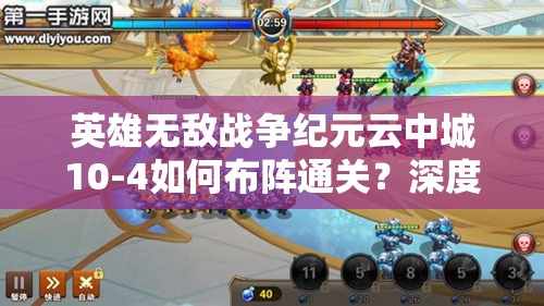 英雄无敌战争纪元云中城10-4如何布阵通关？深度攻略解析来袭！