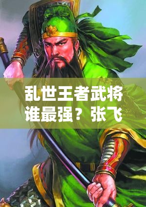 乱世王者武将谁最强？张飞、吕布、曹操能否稳坐实用排行榜前三？