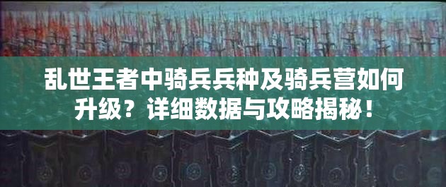 乱世王者中骑兵兵种及骑兵营如何升级？详细数据与攻略揭秘！