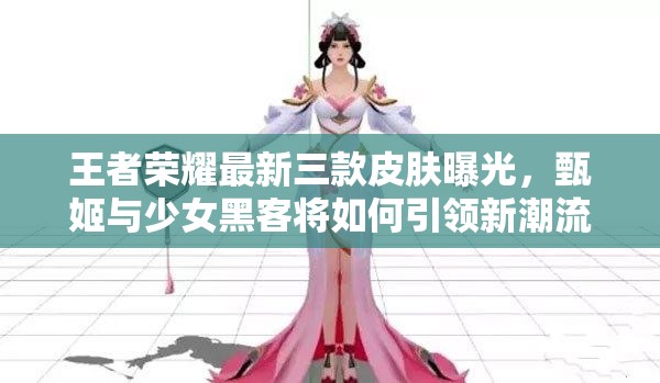 王者荣耀最新三款皮肤曝光，甄姬与少女黑客将如何引领新潮流？