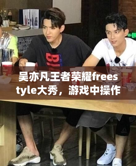 吴亦凡王者荣耀freestyle大秀，游戏中操作究竟有多惊艳？